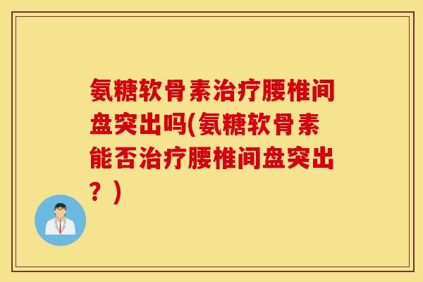 氨糖软骨素治疗腰椎间盘突出吗(氨糖软骨素能否治疗腰椎间盘突出？)