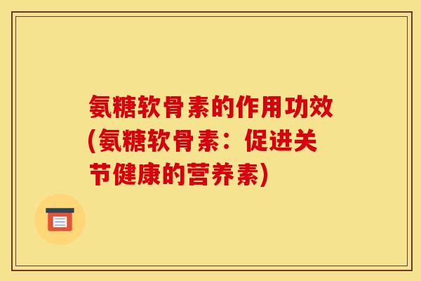 氨糖软骨素的作用功效(氨糖软骨素：促进关节健康的营养素)