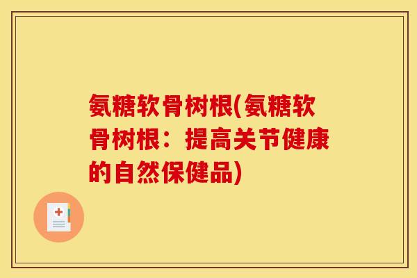 氨糖软骨树根(氨糖软骨树根:提高关节健康的自然保健品) 氨糖软骨树根(氨糖软骨树根:提高关节健康的自然保健品)