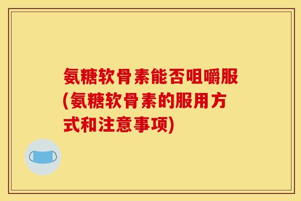 氨糖软骨素能否咀嚼服(氨糖软骨素的服用方式和注意事项)