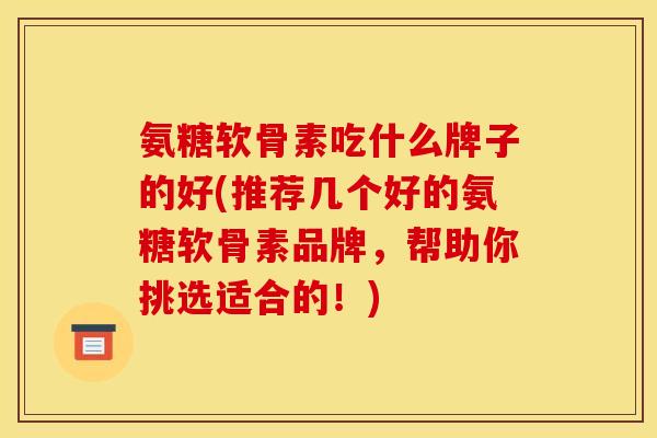 氨糖软骨素吃什么牌子的好(推荐几个好的氨糖软骨素品牌，帮助你挑选适合的！)