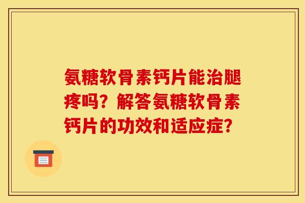 氨糖软骨素钙片能治腿疼吗?解答氨糖软骨素钙片的功效和适应症? 氨糖软骨素钙片能治腿疼吗?解答氨糖软骨素钙片的功效和适应症?