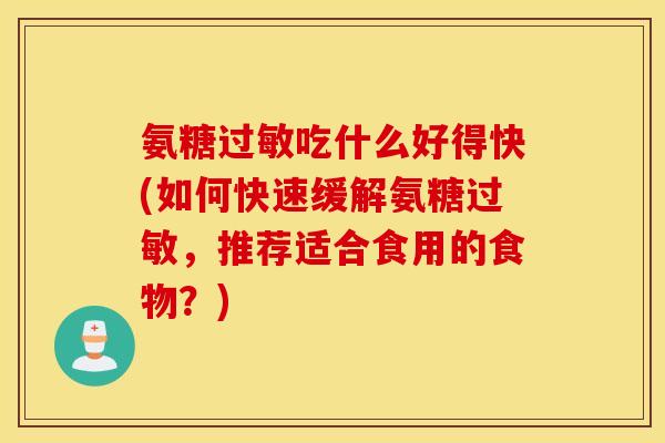 氨糖过敏吃什么好得快(如何快速缓解氨糖过敏，推荐适合食用的食物？)