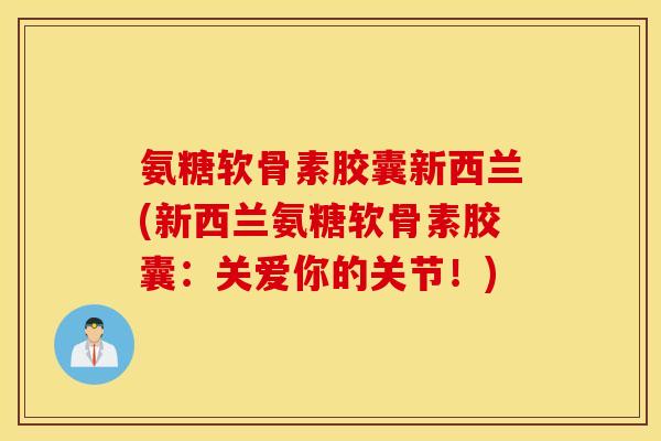氨糖软骨素胶囊新西兰(新西兰氨糖软骨素胶囊：关爱你的关节！)