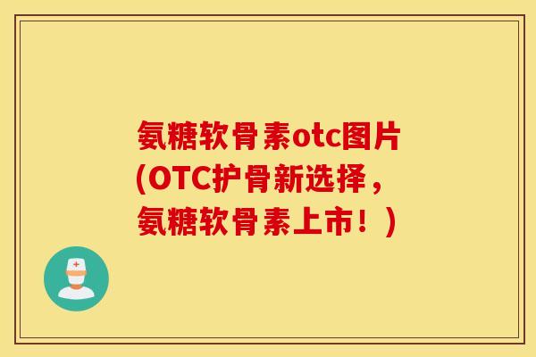 氨糖软骨素otc图片(OTC护骨新选择,氨糖软骨素上市!) 氨糖软骨素otc图片(OTC护骨新选择,氨糖软骨素上市!)
