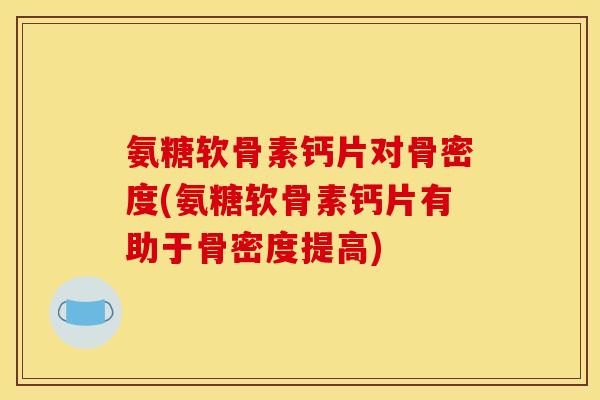 氨糖软骨素钙片对骨密度(氨糖软骨素钙片有助于骨密度提高)