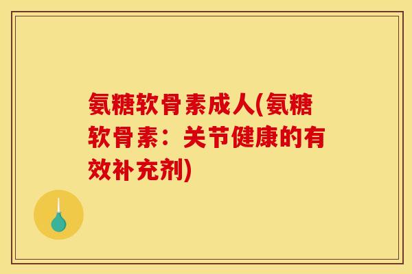 氨糖软骨素成人(氨糖软骨素：关节健康的有效补充剂)