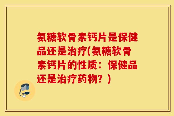 氨糖软骨素钙片是保健品还是治疗(氨糖软骨素钙片的性质：保健品还是治疗药物？)