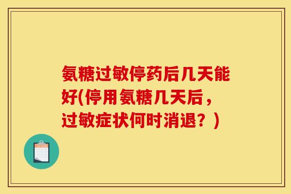 氨糖过敏停药后几天能好(停用氨糖几天后,过敏症状何时消退?) 氨糖过敏停药后几天能好(停用氨糖几天后,过敏症状何时消退?)