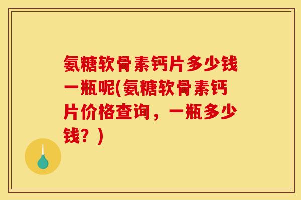 氨糖软骨素钙片多少钱一瓶呢(氨糖软骨素钙片价格查询，一瓶多少钱？)