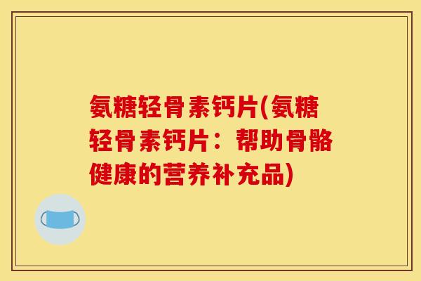 氨糖轻骨素钙片(氨糖轻骨素钙片：帮助骨骼健康的营养补充品)