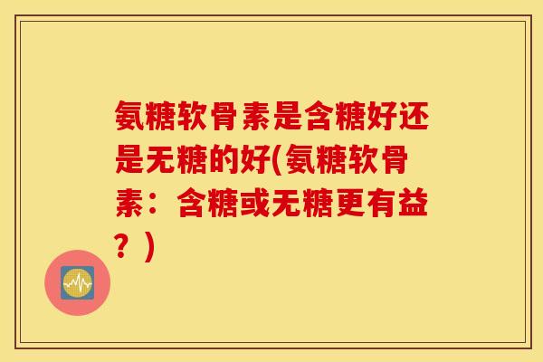 氨糖软骨素是含糖好还是无糖的好(氨糖软骨素：含糖或无糖更有益？)