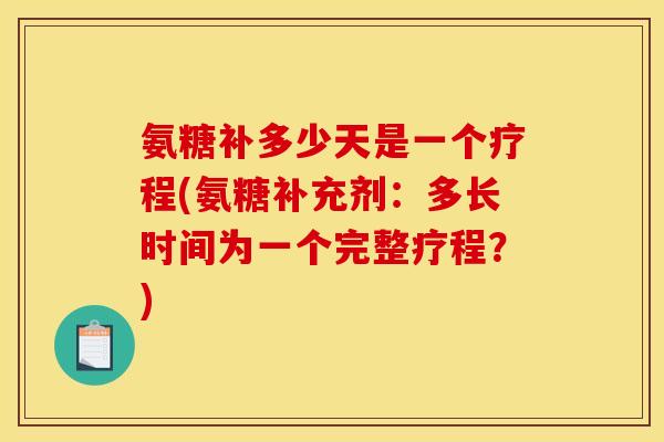 氨糖补多少天是一个疗程(氨糖补充剂：多长时间为一个完整疗程？)