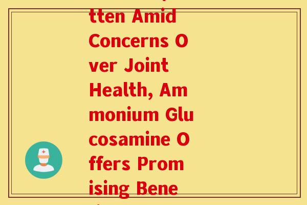 氨糖英语(Rewritten Amid Concerns Over Joint Health, Ammonium Glucosamine Offers Promising Benefits)