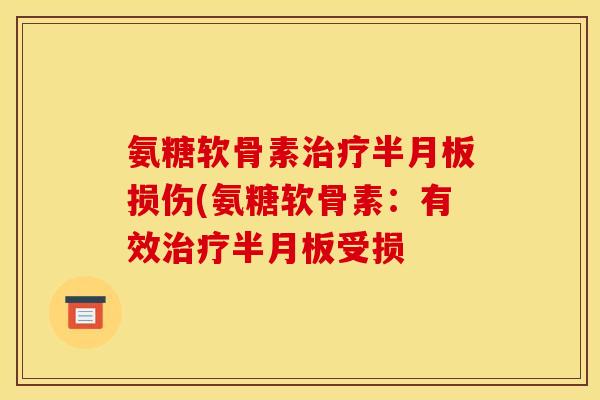 氨糖软骨素治疗半月板损伤(氨糖软骨素：有效治疗半月板受损