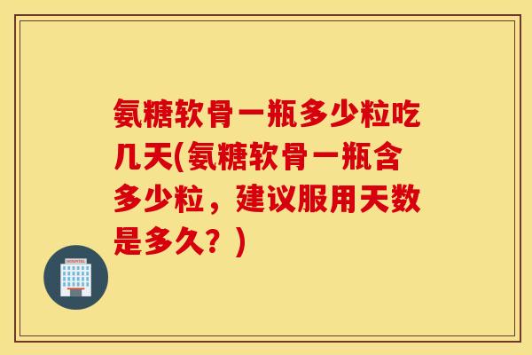 氨糖软骨一瓶多少粒吃几天(氨糖软骨一瓶含多少粒，建议服用天数是多久？)