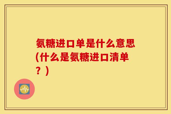 氨糖进口单是什么意思(什么是氨糖进口清单？)