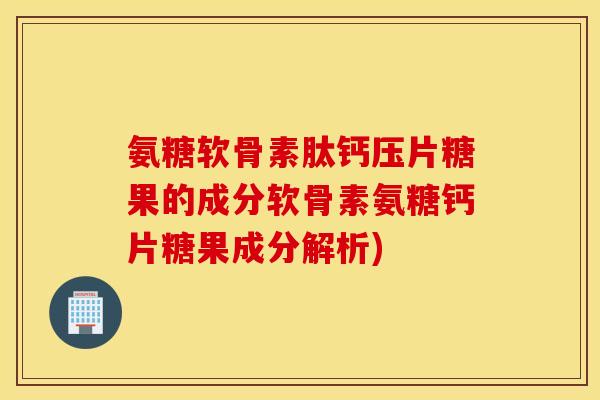 氨糖软骨素肽钙压片糖果的成分软骨素氨糖钙片糖果成分解析)