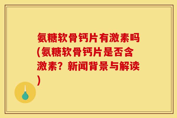 氨糖软骨钙片有激素吗(氨糖软骨钙片是否含激素？新闻背景与解读)
