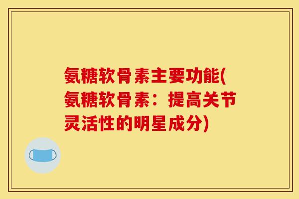 氨糖软骨素主要功能(氨糖软骨素：提高关节灵活性的明星成分)