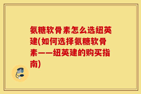 氨糖软骨素怎么选纽英建(如何选择氨糖软骨素——纽英建的购买指南)
