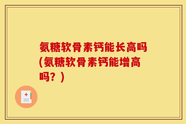 氨糖软骨素钙能长高吗(氨糖软骨素钙能增高吗？)