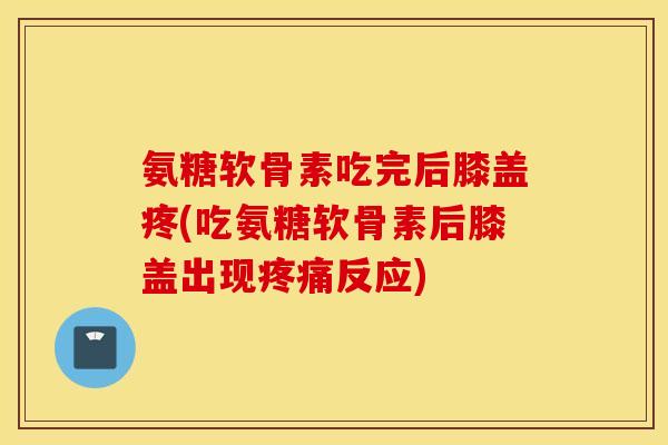 氨糖软骨素吃完后膝盖疼(吃氨糖软骨素后膝盖出现疼痛反应)