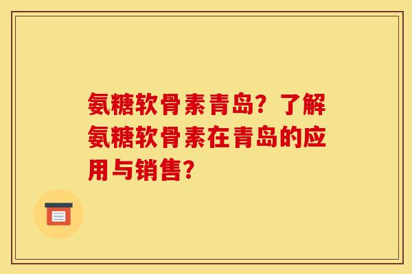 氨糖软骨素青岛?了解氨糖软骨素在青岛的应用与销售? 氨糖软骨素青岛?了解氨糖软骨素在青岛的应用与销售?