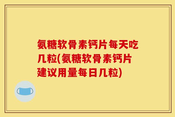 氨糖软骨素钙片每天吃几粒(氨糖软骨素钙片建议用量每日几粒) 氨糖软骨素钙片每天吃几粒(氨糖软骨素钙片建议用量每日几粒)