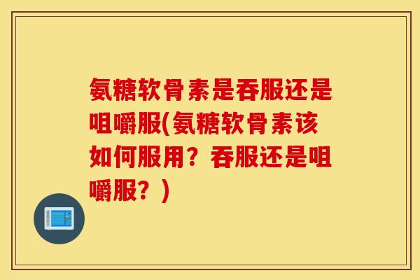 氨糖软骨素是吞服还是咀嚼服(氨糖软骨素该如何服用?吞服还是咀嚼服?) 氨糖软骨素是吞服还是咀嚼服(氨糖软骨素该如何服用?吞服还是咀嚼服?)