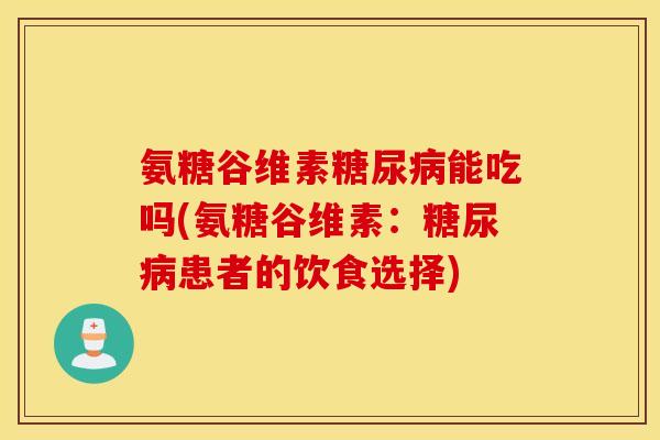氨糖谷维素糖尿病能吃吗(氨糖谷维素：糖尿病患者的饮食选择)