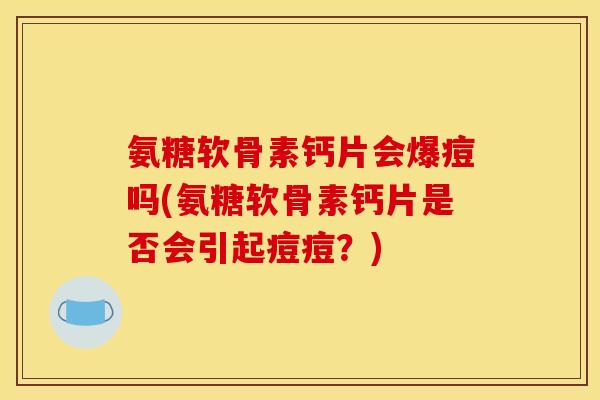 氨糖软骨素钙片会爆痘吗(氨糖软骨素钙片是否会引起痘痘？)