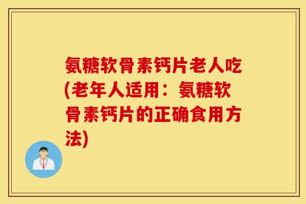 氨糖软骨素钙片老人吃(老年人适用：氨糖软骨素钙片的正确食用方法)