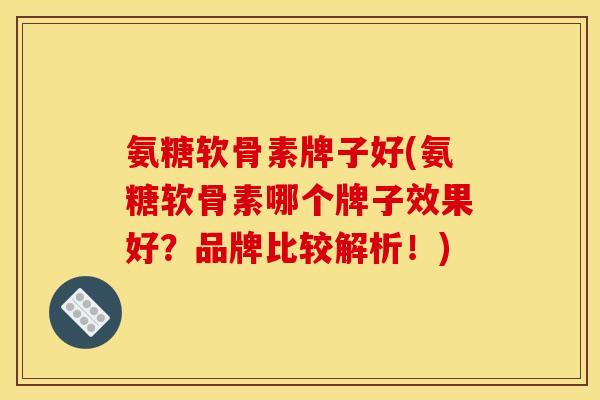 氨糖软骨素牌子好(氨糖软骨素哪个牌子效果好?品牌比较解析!) 氨糖软骨素牌子好(氨糖软骨素哪个牌子效果好?品牌比较解析!)