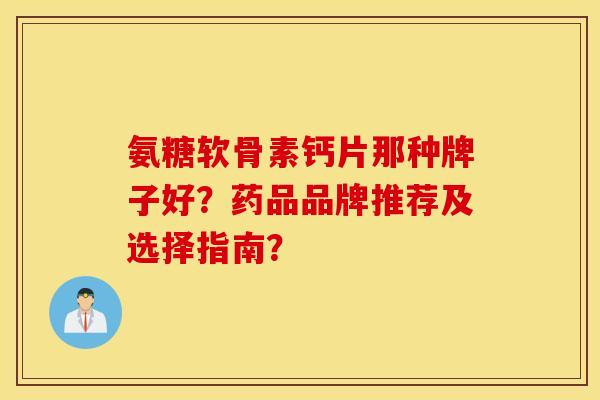 氨糖软骨素钙片那种牌子好？药品品牌推荐及选择指南？