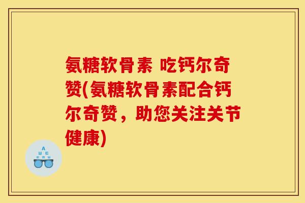 氨糖软骨素 吃钙尔奇赞(氨糖软骨素配合钙尔奇赞,助您关注关节健康) 氨糖软骨素 吃钙尔奇赞(氨糖软骨素配合钙尔奇赞,助您关注关节健康)