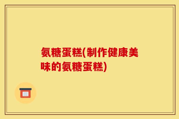 氨糖蛋糕(制作健康美味的氨糖蛋糕)