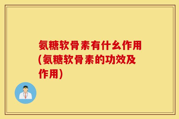 氨糖软骨素有什幺作用(氨糖软骨素的功效及作用)