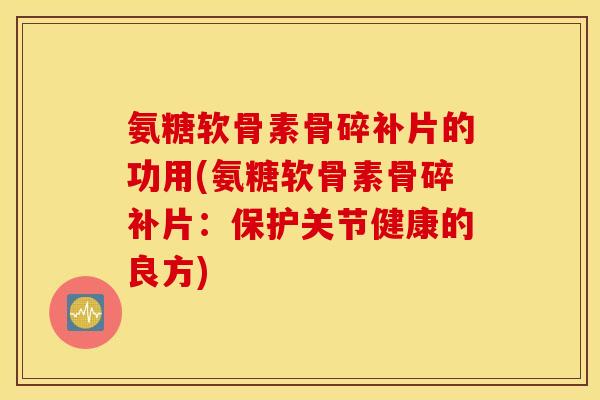 氨糖软骨素骨碎补片的功用(氨糖软骨素骨碎补片：保护关节健康的良方)