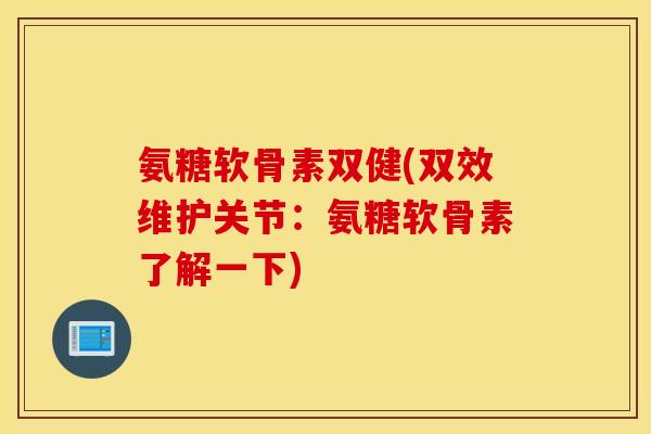 氨糖软骨素双健(双效维护关节：氨糖软骨素了解一下)