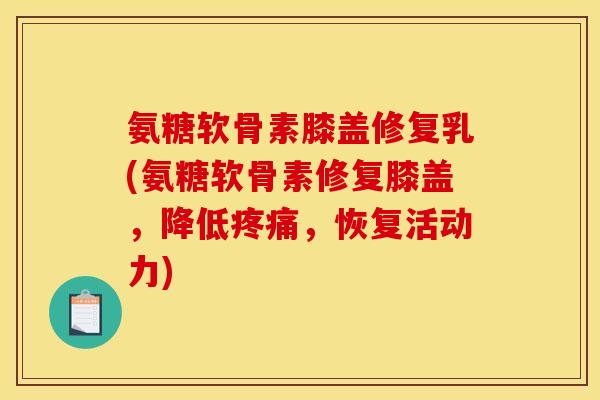 氨糖软骨素膝盖修复乳(氨糖软骨素修复膝盖,降低疼痛,恢复活动力) 氨糖软骨素膝盖修复乳(氨糖软骨素修复膝盖,降低疼痛,恢复活动力)