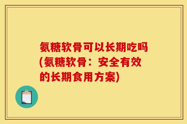 氨糖软骨可以长期吃吗(氨糖软骨：安全有效的长期食用方案)