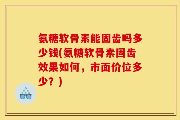 氨糖软骨素能固齿吗多少钱(氨糖软骨素固齿效果如何，市面价位多少？)