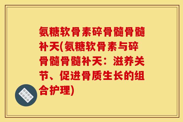 氨糖软骨素碎骨髓骨髓补天(氨糖软骨素与碎骨髓骨髓补天：滋养关节、促进骨质生长的组合护理)