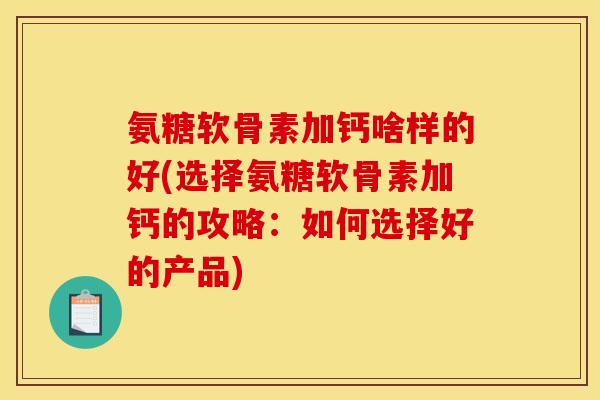 氨糖软骨素加钙啥样的好(选择氨糖软骨素加钙的攻略：如何选择好的产品)