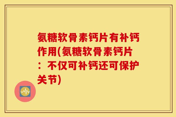 氨糖软骨素钙片有补钙作用(氨糖软骨素钙片：不仅可补钙还可保护关节)