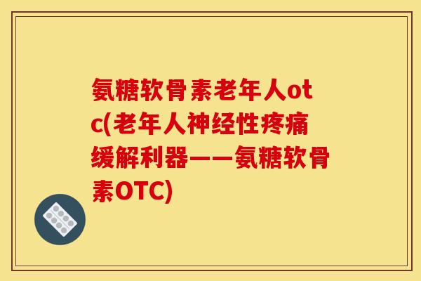 氨糖软骨素老年人otc(老年人神经性疼痛缓解利器——氨糖软骨素OTC)