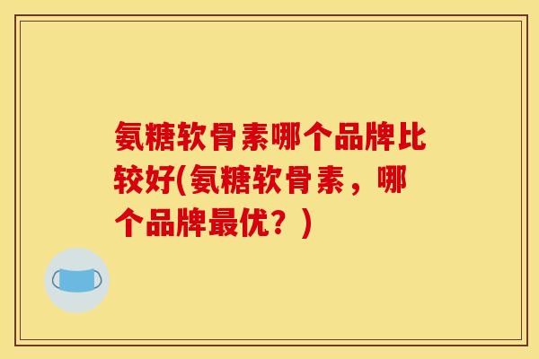 氨糖软骨素哪个品牌比较好(氨糖软骨素，哪个品牌最优？)