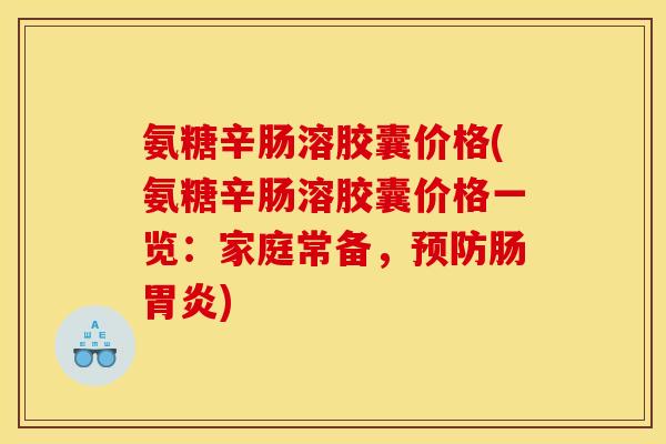 氨糖辛肠溶胶囊价格(氨糖辛肠溶胶囊价格一览:家庭常备,预防肠胃炎) 氨糖辛肠溶胶囊价格(氨糖辛肠溶胶囊价格一览:家庭常备,预防肠胃炎)