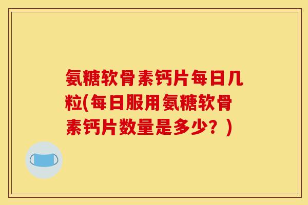 氨糖软骨素钙片每日几粒(每日服用氨糖软骨素钙片数量是多少？)